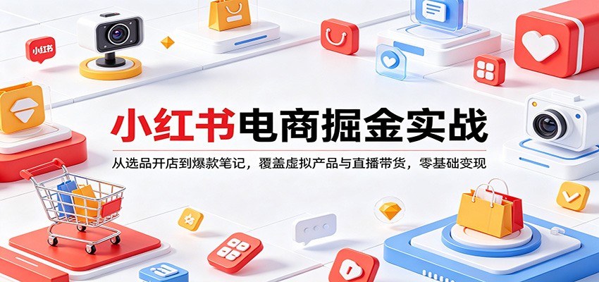 小红书电商掘金实战：从选品开店到爆款笔记，覆盖虚拟产品与直播带货，零基础变现-朽念云创