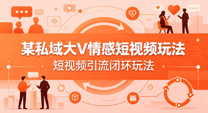 某私域大V情感短视频玩法，短视频引流闭环玩法-朽念云创