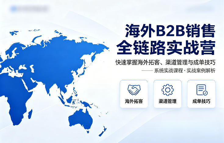 海外B2B销售全链路实战营，快速掌握海外拓客、渠道管理与成单技巧-朽念云创