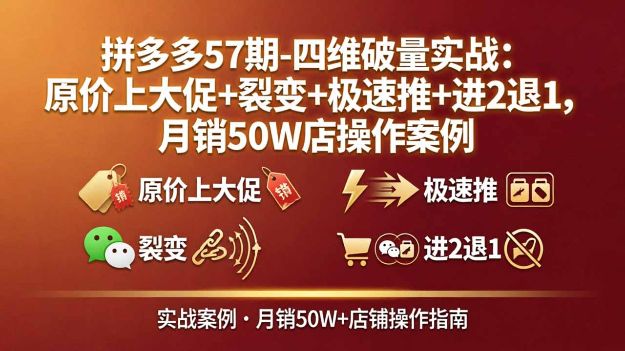 拼多多57期-四维破量实战：原价上大促+裂变+极速推+进2退1，月销50W店操作案例-朽念云创
