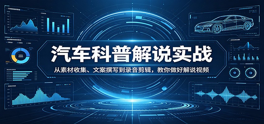 汽车科普解说实战:从素材收集、文案撰写到录音剪辑,教你做好解说视频-朽念云创
