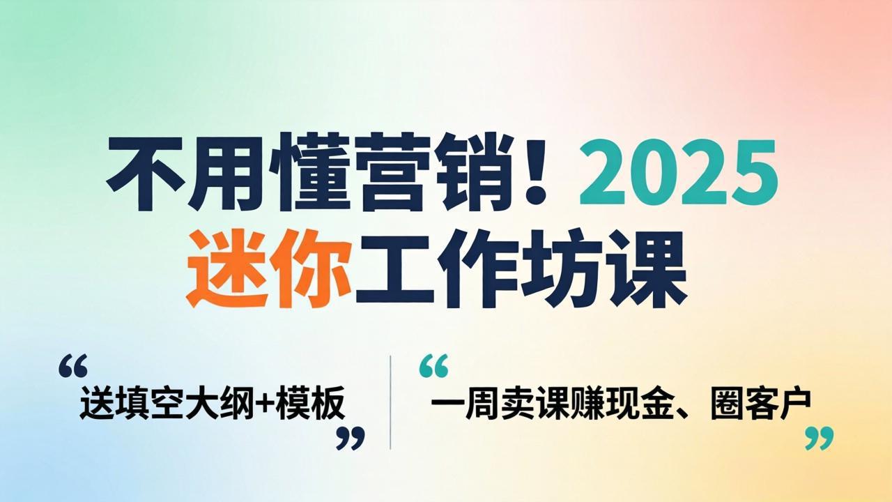 不用懂营销!2025 迷你工作坊课:送填空大纲 + 模板,一周卖课赚现金、圈客户-朽念云创