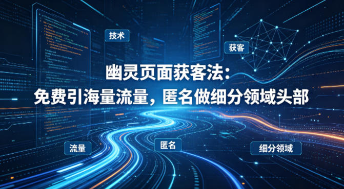 用懂技术!幽灵页面获客法:免费引海量流量,匿名做细分领域头部-朽念云创