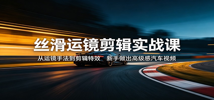 丝滑运镜剪辑实战课：从运镜手法到剪辑特效，新手做出高级感汽车视频-朽念云创