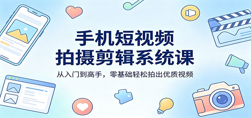 手机短视频拍摄剪辑系统课：从入门到高手，零基础轻松拍出优质视频-朽念云创