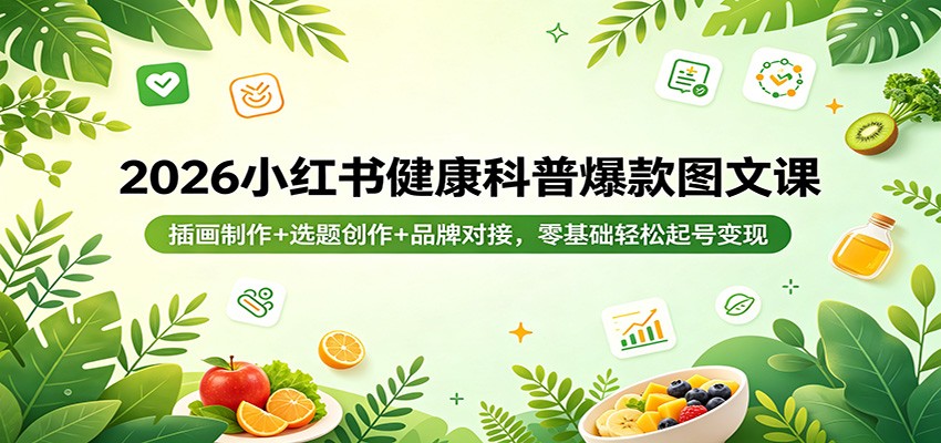 2026小红书健康科普爆款图文课：插画制作+选题创作+品牌对接，零基础轻松起号变现-朽念云创