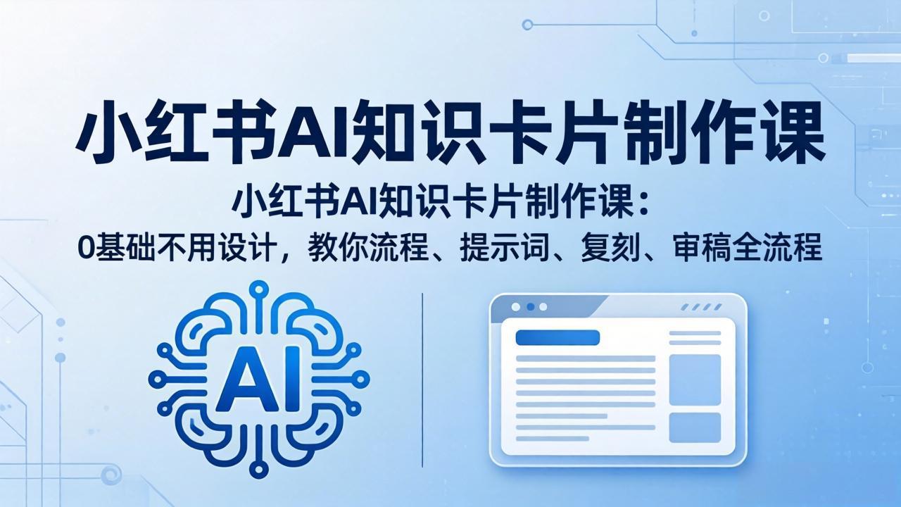 小红书AI知识卡片制作课：0基础不用设计，教你流程、提示词、复刻、审稿全流程-朽念云创