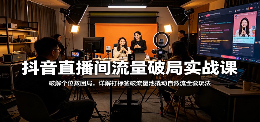 抖音直播间流量破局实战课：破解个位数困局，详解打标签破流量池撬动自然流全套玩法-朽念云创