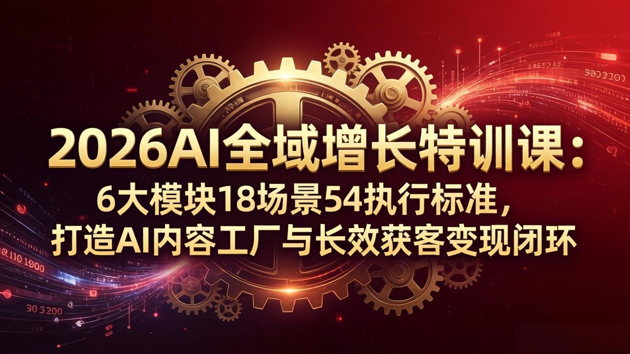 2026AI全域增长特训课：6大模块18场景54执行标准，打造AI内容工厂与长效获客变现闭环-朽念云创