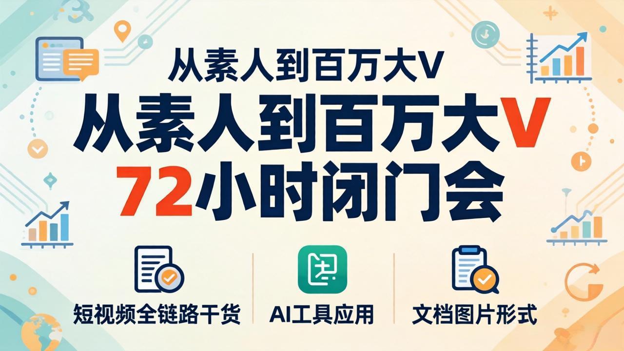 从素人到百万大V 72小时闭门会：短视频全链路干货+AI工具应用，文档图片形式轻松学变现-朽念云创