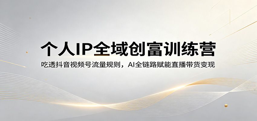 个人IP全域创富训练营：吃透抖音视频号流量规则，AI全链路赋能直播带货变现-朽念云创