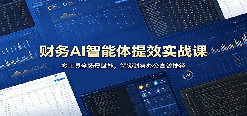 财务AI智能体提效实战课：多工具全场景赋能，解锁财务办公高效捷径-朽念云创