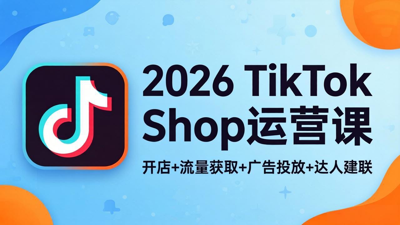 2026TikTok Shop运营课：开店+流量获取+广告投放+达人建联，解锁海外电商掘金路径-朽念云创