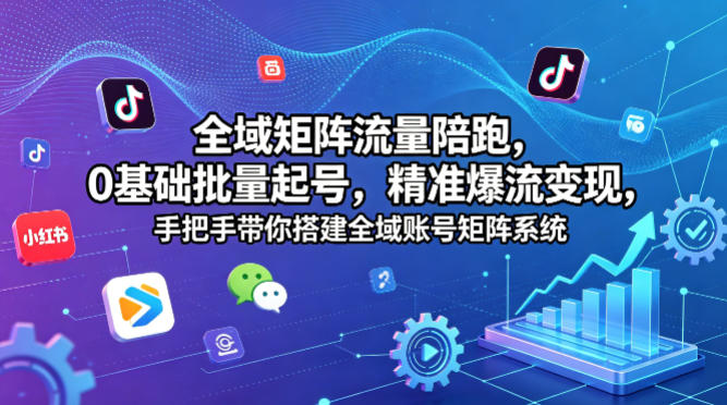 全域矩阵流量陪跑，0基础批量起号，精准爆流变现，手把手带你搭建全域账号矩阵系统-朽念云创
