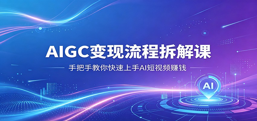 AIGC变现流程拆解课，手把手教你快速上手AI短视频赚钱-朽念云创