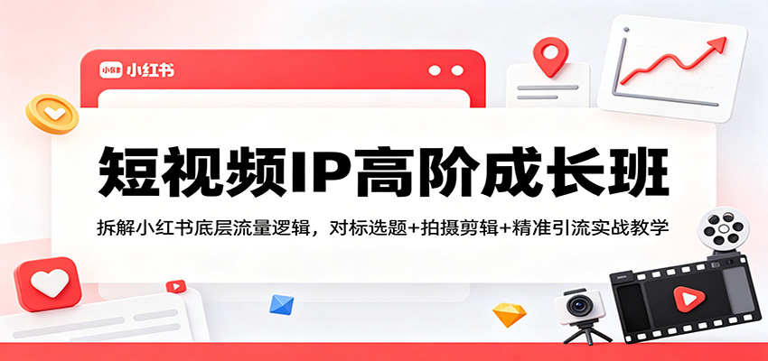 短视频IP高阶成长班：拆解小红书底层流量逻辑，对标选题+拍摄剪辑+ 精准引流实战教学-朽念云创