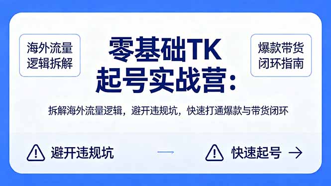 零基础 TK 起号实战营：拆解海外流量逻辑，避开违规坑，快速打通爆款与带货闭环-朽念云创