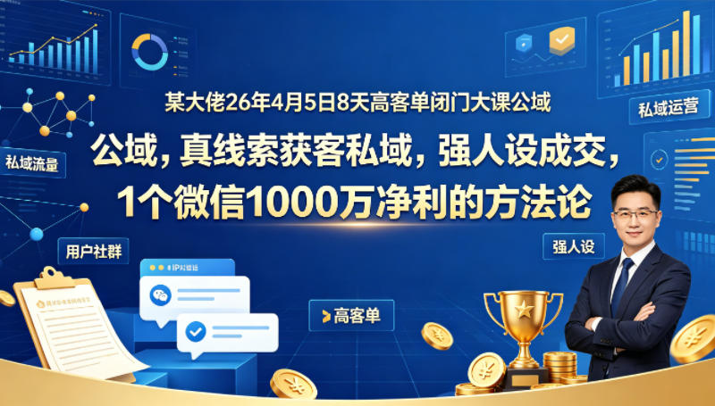 某大佬26年4月5日8天高客单闭门大课公域，真线索获客私域，强人设成交，1个微信1000W净利的方法论-朽念云创