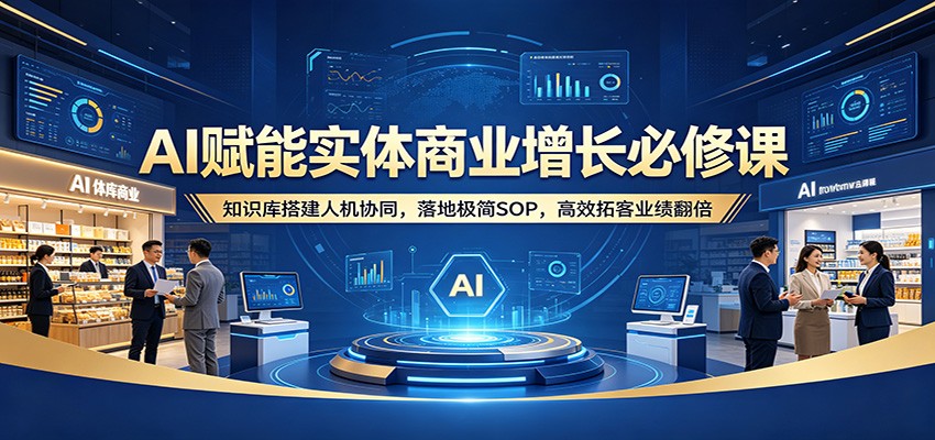 AI赋能实体商业增长必修课：知识库搭建人机协同，落地极简SOP，高效拓客业绩翻倍-朽念云创