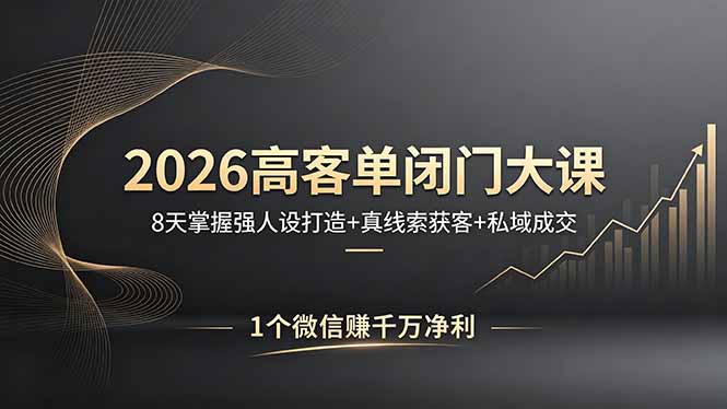 2026高客单闭门大课，8 天掌握强人设打造 + 真线索获客 + 私域成交，1 个微信赚千万净利-朽念云创