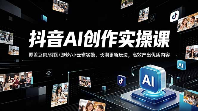 抖音AI创作变现课，覆盖豆包/醒图/即梦/小云雀实操，长期更新玩法，高效产出优质内容-朽念云创