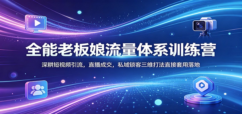 全能老板娘流量体系训练营：深耕短视频引流，直播成交，私域锁客三维打法直接套用落地-朽念云创