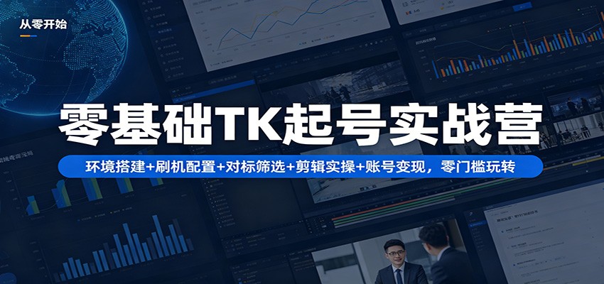 零基础TK起号实战营：环境搭建+ 刷机配置+对标筛选+剪辑实操+账号变现，零门槛玩转-朽念云创