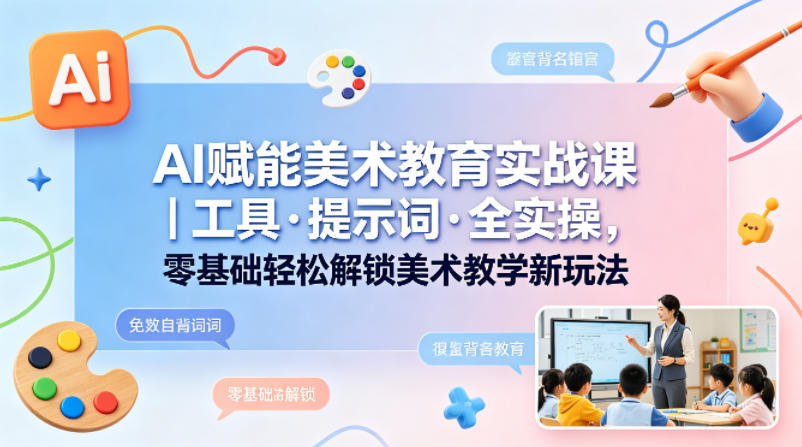 AI赋能美术教育实战课｜工具·提示词·全实操，零基础轻松解锁美术教学新玩法-朽念云创