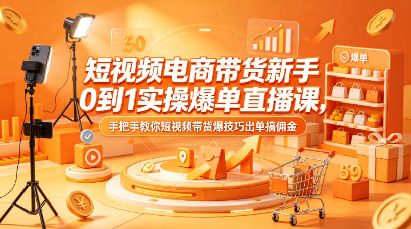 短视频电商带货新手0到1实操爆单直播课，手把手教你短视频带货爆技巧出单搞佣金-朽念云创