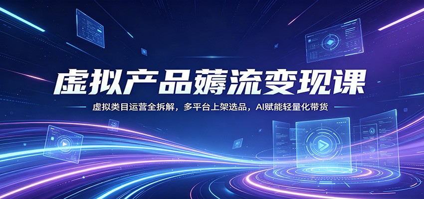 虚拟产品薅流变现课：虚拟类目运营全拆解，多平台上架选品，AI赋能轻量化带货-朽念云创