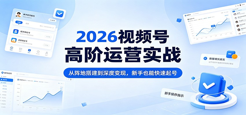 2026视频号高阶运营实战：从阵地搭建到深度变现，新手也能快速起号-朽念云创