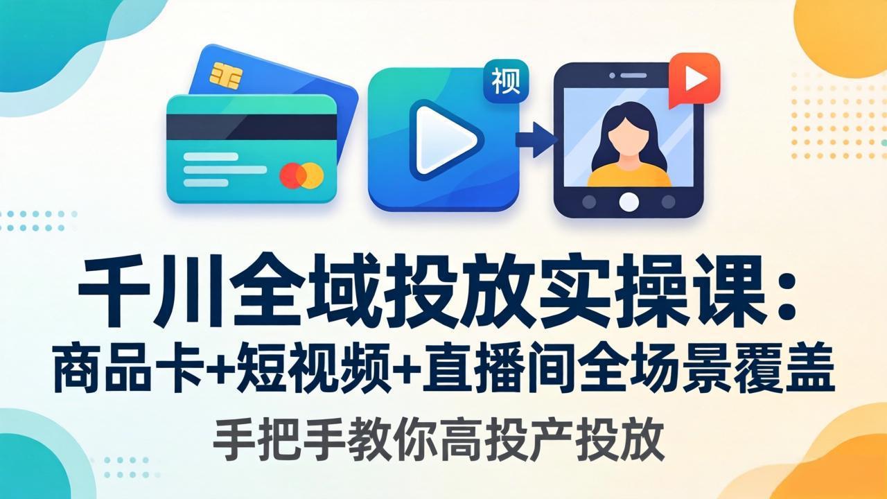 千川全域投放实操课-更新4月30：商品卡+短视频+直播间全场景覆盖，手把手教你高投产投放-朽念云创