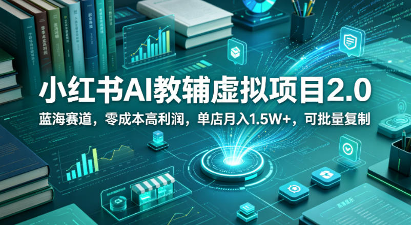 小红书AI教辅虚拟项目2.0，蓝海赛道，零成本高利润，单店月入1.5W+，可批量复制-朽念云创