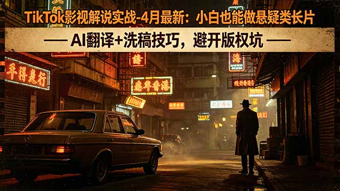 TikTok影视解说实战-4月最新：小白也能做悬疑类长片，AI翻译+洗稿技巧，避开版权坑-朽念云创