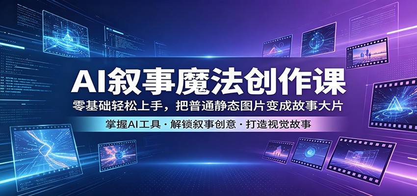 AI叙事魔法创作课：零基础轻松上手，把普通静态图片变成故事大片-朽念云创