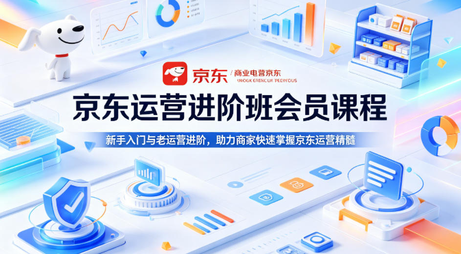 京东运营进阶班会员课程，新手入门与老运营进阶，助力商家快速掌握京东运营精髓-朽念云创