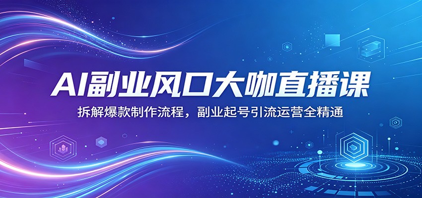 AI副业风口大咖直播课：拆解爆款制作流程，副业起号引流运营全精通-朽念云创