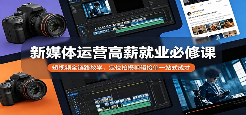 新媒体运营高薪就业必修课：短视频全链路教学，定位拍摄剪辑接单一站式成才-朽念云创