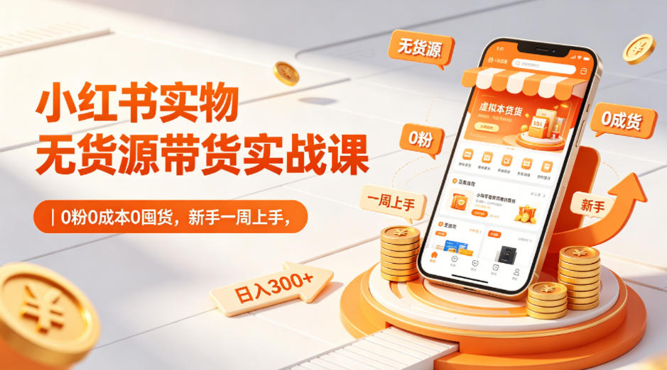 小红书实物无货源带货实战课｜0粉0成本0囤货，新手一周上手，日入300+-朽念云创