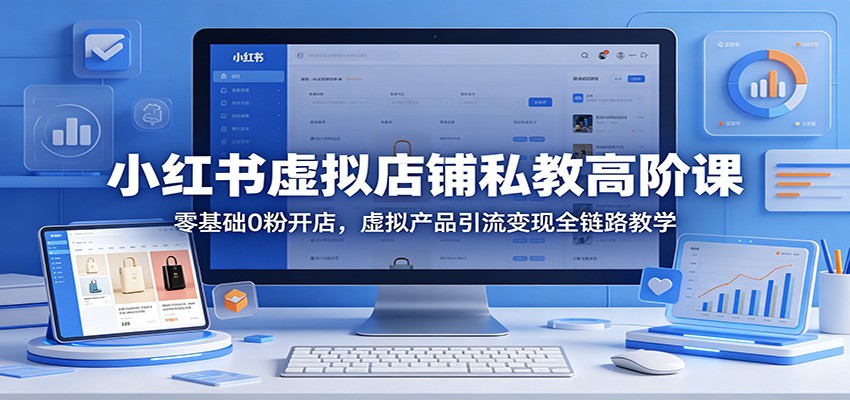 小红书虚拟店铺私教高阶课：零基础0粉开店，虚拟产品引流变现全链路教学-朽念云创