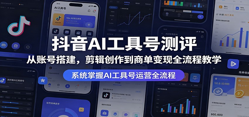 抖音AI工具号测评：从账号搭建，剪辑创作到商单变现全流程教学-朽念云创