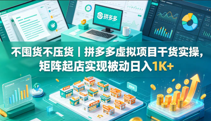 不囤货不压货｜拼多多虚拟项目干货实操，矩阵起店实现被动日入1K+【揭秘】-朽念云创
