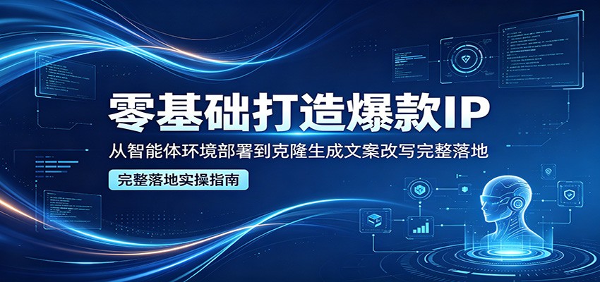 零基础打造爆款IP，从智能体环境部署到克隆生成文案改写完整落地-朽念云创