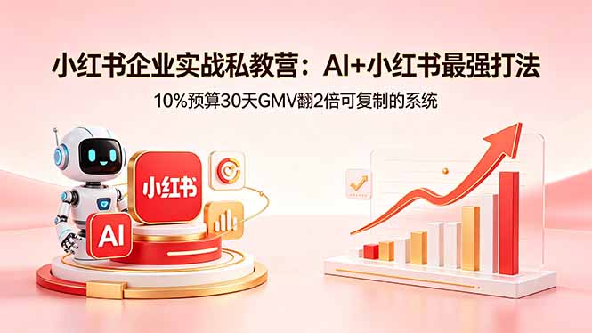 小红书企业实战私教营：AI+小红书最强打法，10%预算30天GMV翻2倍可复制的系统-朽念云创