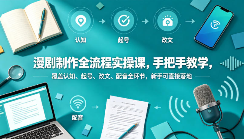 漫剧制作全流程实操课，手把手教学，覆盖认知、起号、改文、配音全环节，新手可直接落地-朽念云创