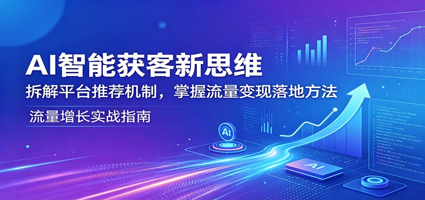 AI智能获客新思维：拆解平台推荐机制，掌握流量变现落地方法-朽念云创