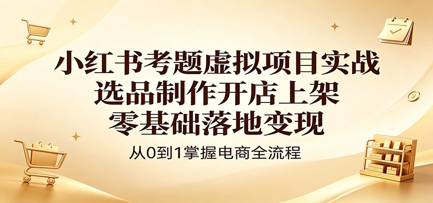 小红书考题虚拟项目实战：选品制作开店上架，零基础落地变现-朽念云创