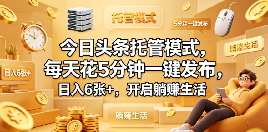 今日头条托管模式，每天花5分钟一键发布，日入6张+，开启躺賺生活【揭秘】-朽念云创