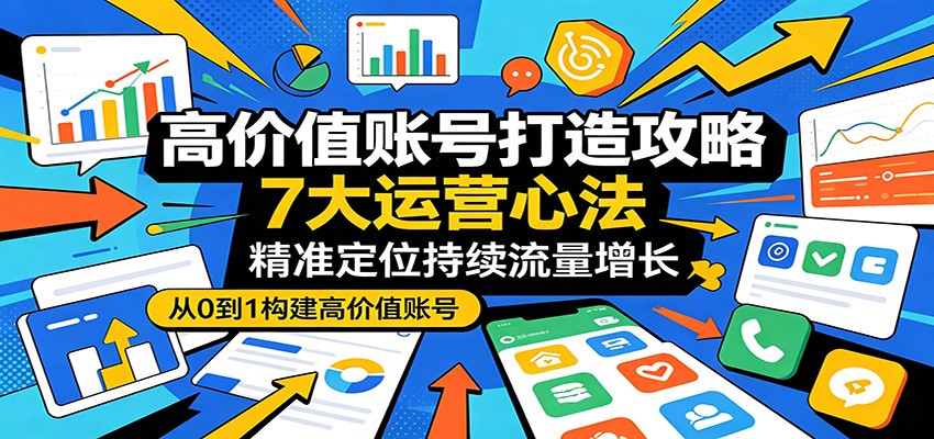高价值账号打造攻略：7大运营心法，精准定位持续流量增长-朽念云创