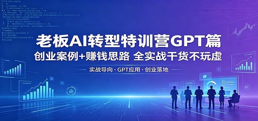 老板AI转型特训营GPT篇：创业案例+赚钱思路，全实战干货不玩虚-朽念云创